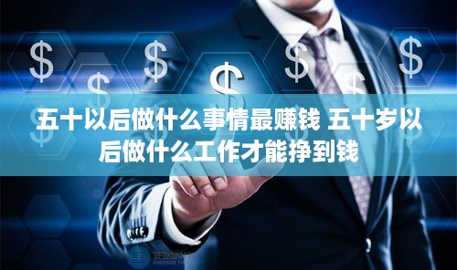 五十以后做什么事情最赚钱 五十岁以后做什么工作才能挣到钱