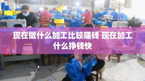 现在做什么加工比较赚钱 现在加工什么挣钱快