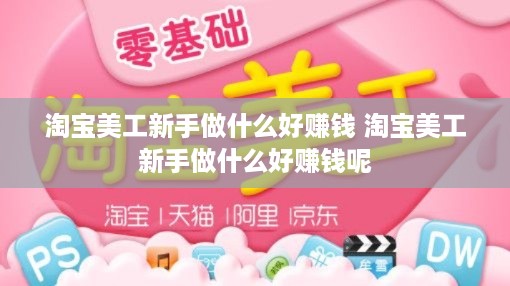 淘宝美工新手做什么好赚钱 淘宝美工新手做什么好赚钱呢