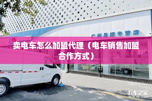 卖电车怎么加盟代理（电车销售加盟合作方式）