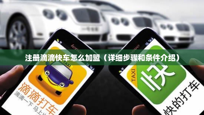 注册滴滴快车怎么加盟（详细步骤和条件介绍）