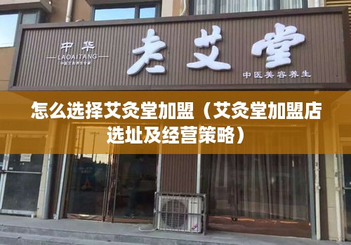 怎么选择艾灸堂加盟（艾灸堂加盟店选址及经营策略）