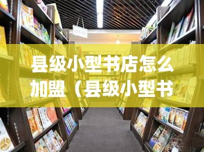 县级小型书店怎么加盟（县级小型书店加盟条件和流程）