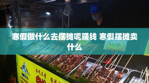 寒假做什么去摆摊呢赚钱 寒假摆摊卖什么