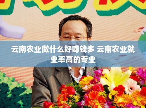 云南农业做什么好赚钱多 云南农业就业率高的专业