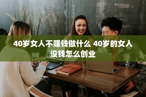 40岁女人不赚钱做什么 40岁的女人没钱怎么创业