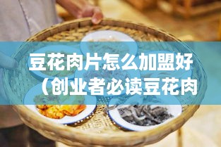 豆花肉片怎么加盟好（创业者必读豆花肉片加盟指南）