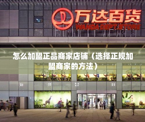 怎么加盟正品商家店铺（选择正规加盟商家的方法）