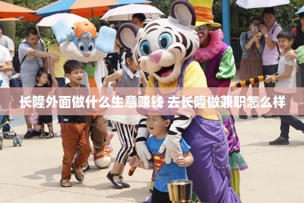 长隆外面做什么生意赚钱 去长隆做兼职怎么样