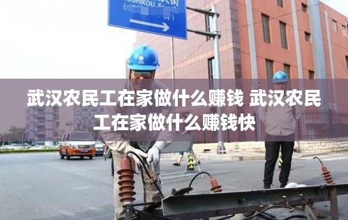 武汉农民工在家做什么赚钱 武汉农民工在家做什么赚钱快