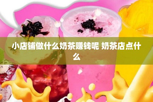 小店铺做什么奶茶赚钱呢 奶茶店点什么