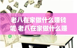 老八在家做什么赚钱呢 老八在家做什么赚钱呢图片