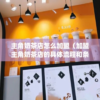 主角奶茶店怎么加盟（加盟主角奶茶店的具体流程和条件）