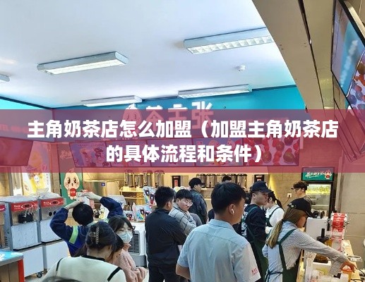 主角奶茶店怎么加盟（加盟主角奶茶店的具体流程和条件）