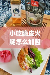 小吃脆皮火腿怎么加盟（详细介绍火腿小吃加盟流程）
