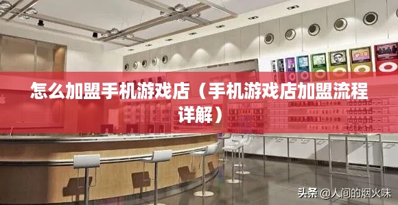 怎么加盟手机游戏店（手机游戏店加盟流程详解）