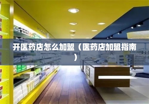 开医药店怎么加盟（医药店加盟指南）