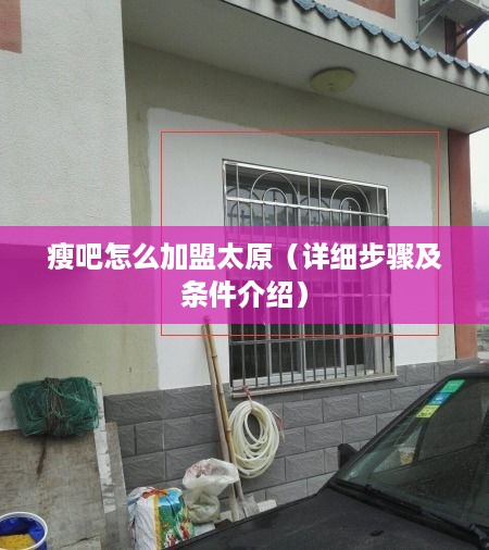 瘦吧怎么加盟太原（详细步骤及条件介绍）