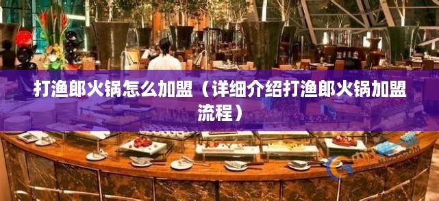 打渔郎火锅怎么加盟（详细介绍打渔郎火锅加盟流程）