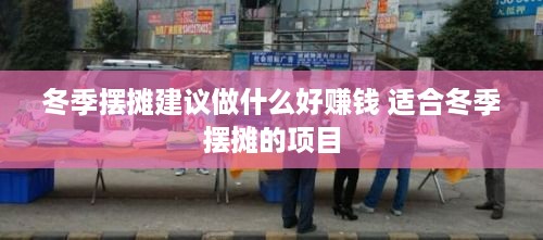 冬季摆摊建议做什么好赚钱 适合冬季摆摊的项目