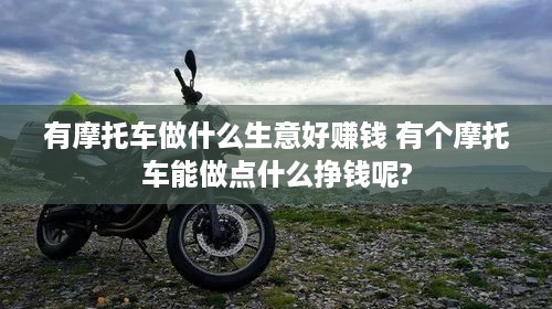 有摩托车做什么生意好赚钱 有个摩托车能做点什么挣钱呢?