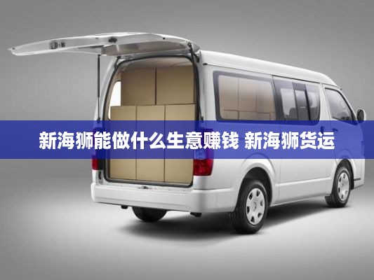 新海狮能做什么生意赚钱 新海狮货运