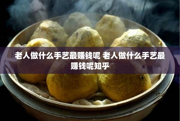 老人做什么手艺最赚钱呢 老人做什么手艺最赚钱呢知乎