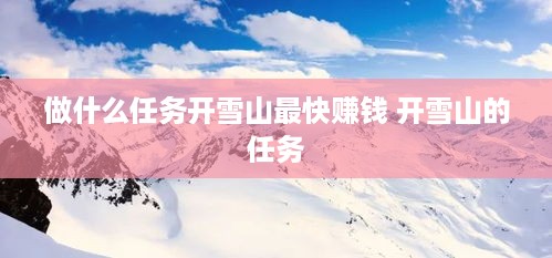 做什么任务开雪山最快赚钱 开雪山的任务