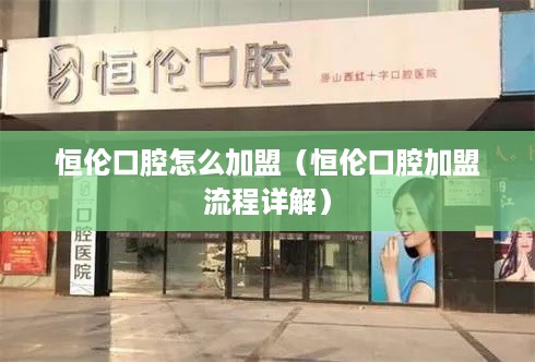 恒伦口腔怎么加盟（恒伦口腔加盟流程详解）