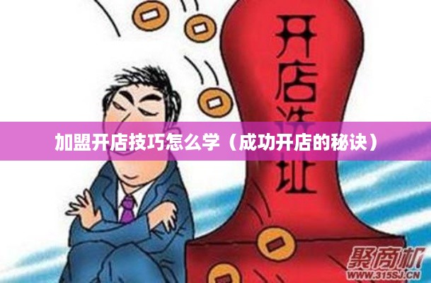 加盟开店技巧怎么学（成功开店的秘诀）