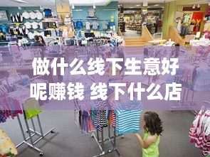 做什么线下生意好呢赚钱 线下什么店好做