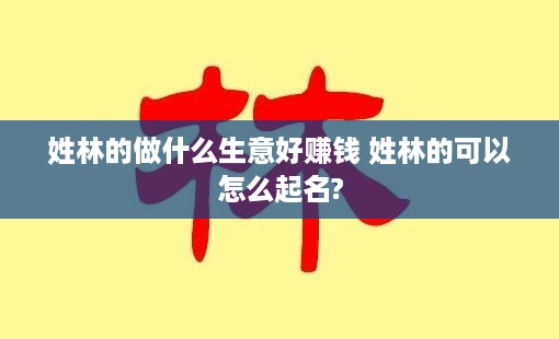 姓林的做什么生意好赚钱 姓林的可以怎么起名?