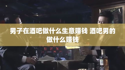 男子在酒吧做什么生意赚钱 酒吧男的做什么赚钱