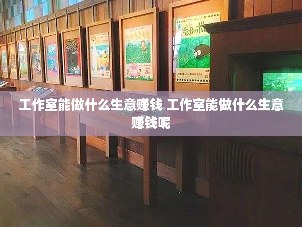 工作室能做什么生意赚钱 工作室能做什么生意赚钱呢