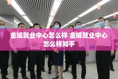 金城就业中心怎么样 金城就业中心怎么样知乎