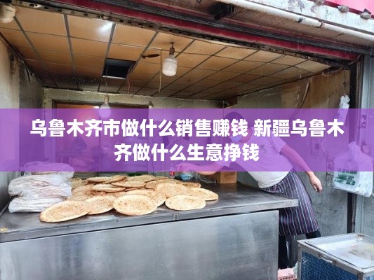 乌鲁木齐市做什么销售赚钱 新疆乌鲁木齐做什么生意挣钱