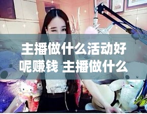 主播做什么活动好呢赚钱 主播做什么活动好呢赚钱呢