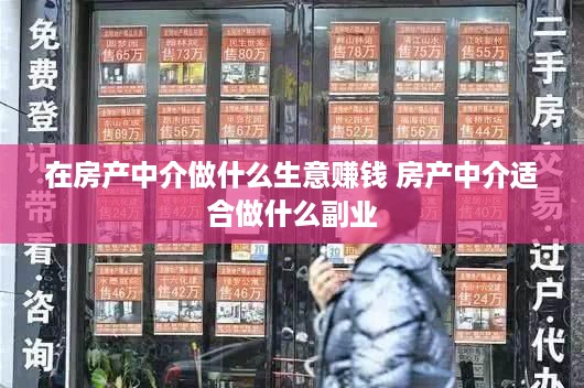 在房产中介做什么生意赚钱 房产中介适合做什么副业