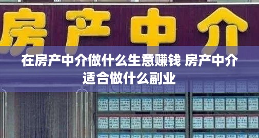 在房产中介做什么生意赚钱 房产中介适合做什么副业