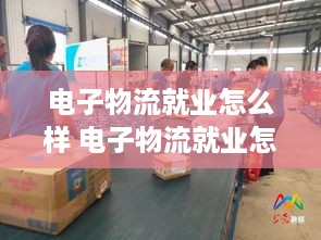 电子物流就业怎么样 电子物流就业怎么样啊