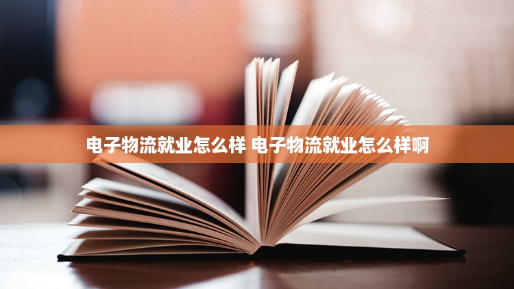 电子物流就业怎么样 电子物流就业怎么样啊