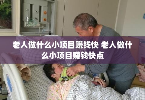 老人做什么小项目赚钱快 老人做什么小项目赚钱快点
