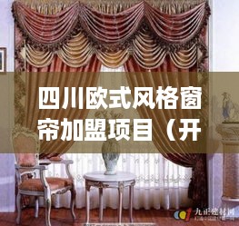 四川欧式风格窗帘加盟项目（开设四川特色欧式窗帘店铺）