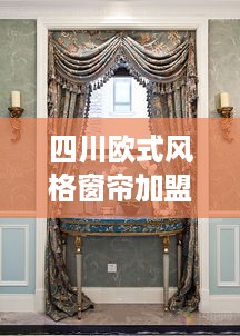 四川欧式风格窗帘加盟项目（开设四川特色欧式窗帘店铺）