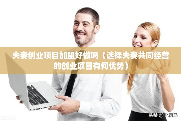 夫妻创业项目加盟好做吗（选择夫妻共同经营的创业项目有何优势）
