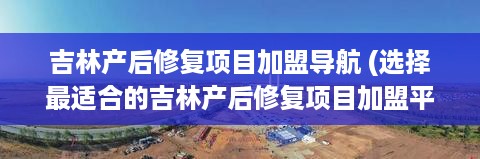 吉林产后修复项目加盟导航 (选择最适合的吉林产后修复项目加盟平台)