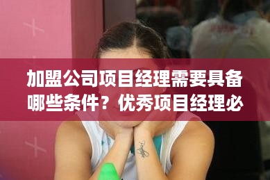 加盟公司项目经理需要具备哪些条件？优秀项目经理必备技能大揭秘