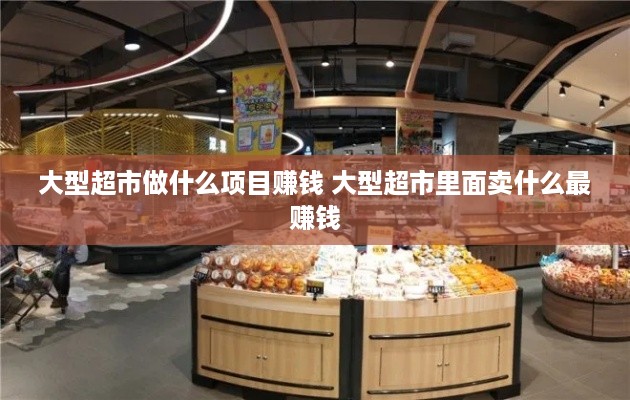 大型超市做什么项目赚钱 大型超市里面卖什么最赚钱