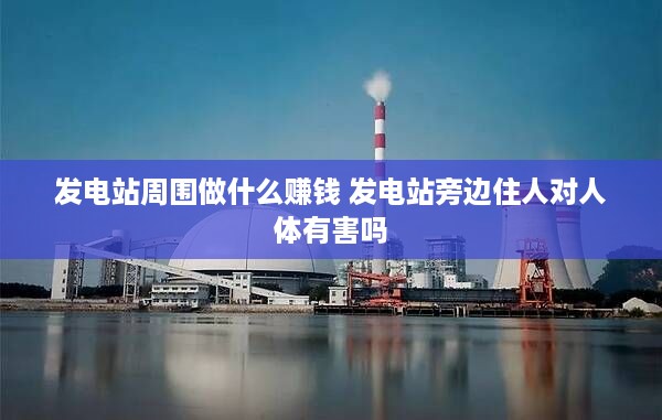 发电站周围做什么赚钱 发电站旁边住人对人体有害吗
