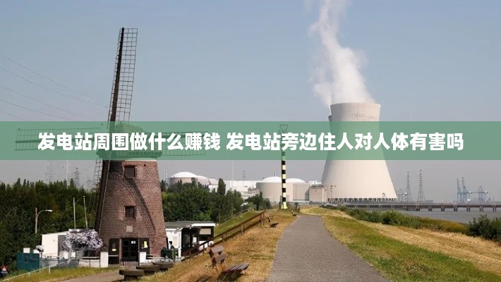 发电站周围做什么赚钱 发电站旁边住人对人体有害吗